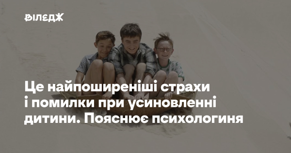 Ось найчастіші побоювання та хибні кроки під час усиновлення дитини. Розповідає психологиня