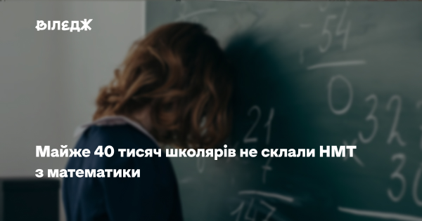 Майже 40 тисяч учнів провалили математику на НМТ